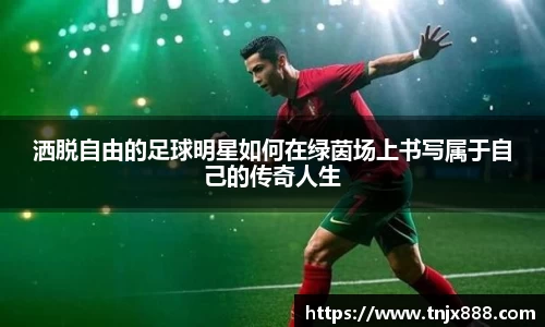 洒脱自由的足球明星如何在绿茵场上书写属于自己的传奇人生
