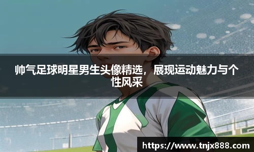 帅气足球明星男生头像精选，展现运动魅力与个性风采
