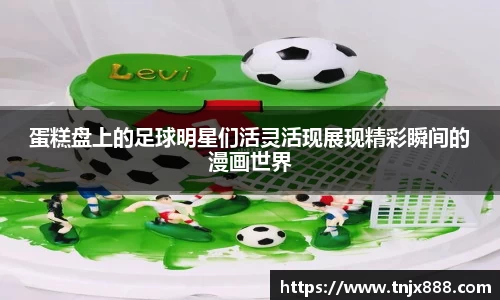 蛋糕盘上的足球明星们活灵活现展现精彩瞬间的漫画世界