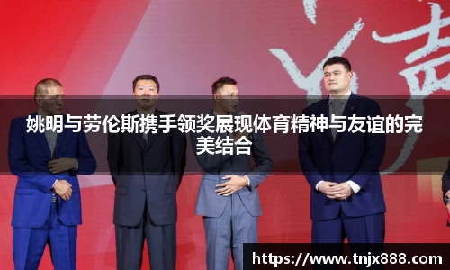 姚明与劳伦斯携手领奖展现体育精神与友谊的完美结合