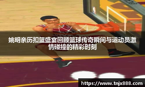 姚明亲历扣篮盛宴回顾篮球传奇瞬间与运动员激情碰撞的精彩时刻