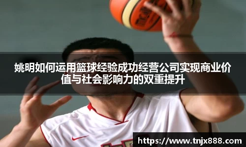 姚明如何运用篮球经验成功经营公司实现商业价值与社会影响力的双重提升