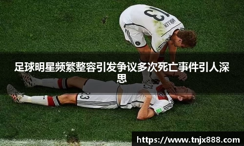 足球明星频繁整容引发争议多次死亡事件引人深思