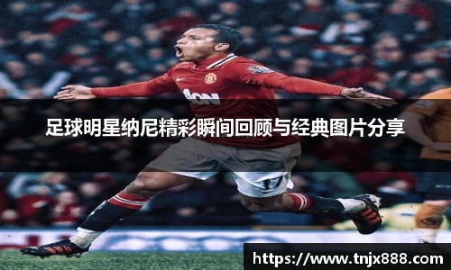 足球明星纳尼精彩瞬间回顾与经典图片分享