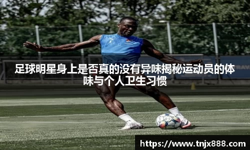足球明星身上是否真的没有异味揭秘运动员的体味与个人卫生习惯