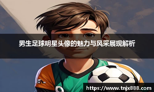 男生足球明星头像的魅力与风采展现解析