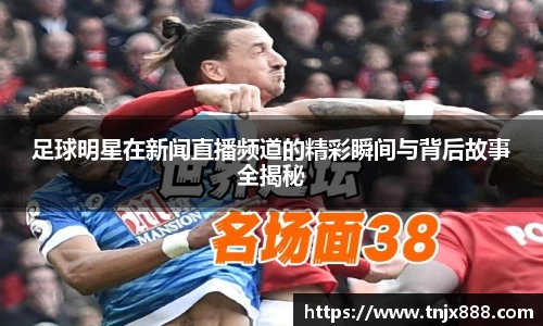 足球明星在新闻直播频道的精彩瞬间与背后故事全揭秘