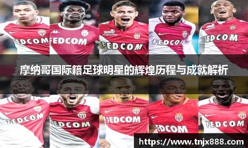 摩纳哥国际籍足球明星的辉煌历程与成就解析