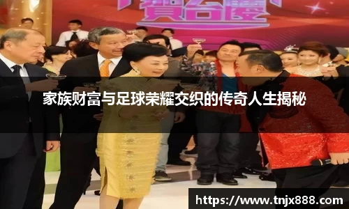 家族财富与足球荣耀交织的传奇人生揭秘