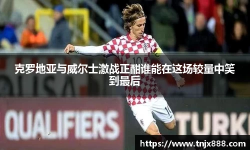 克罗地亚与威尔士激战正酣谁能在这场较量中笑到最后