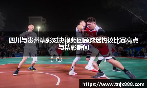 四川与贵州精彩对决视频回顾球迷热议比赛亮点与精彩瞬间