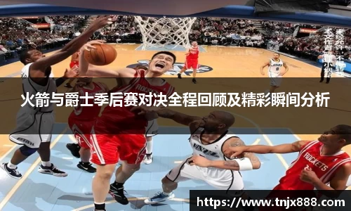 火箭与爵士季后赛对决全程回顾及精彩瞬间分析