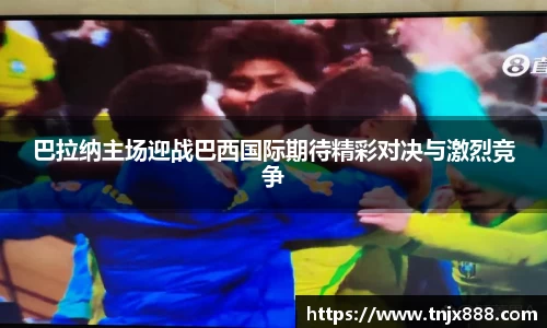 巴拉纳主场迎战巴西国际期待精彩对决与激烈竞争