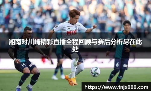 湘南对川崎精彩直播全程回顾与赛后分析尽在此处